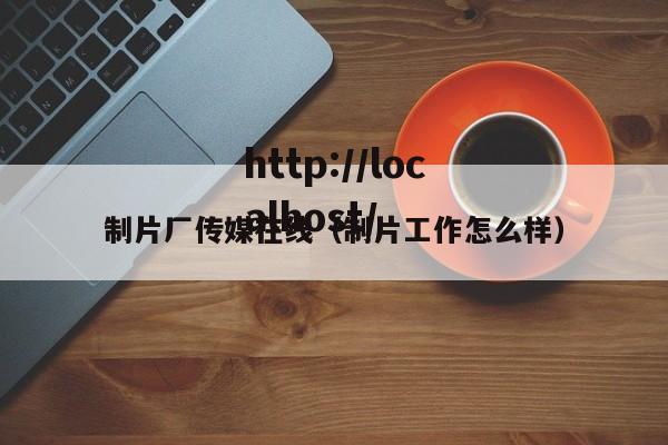 制片厂传媒在线(制片工作怎么样)
